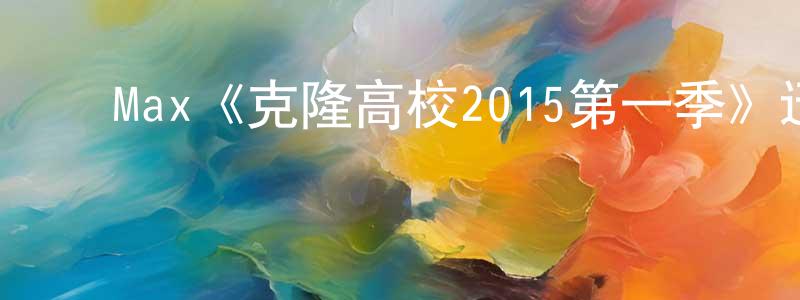 白林林的动漫综艺大全,Max《克隆高校2015第一季》迅雷下载/在线观看/百度云-动漫/卡通-美剧天堂